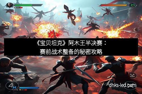 《宝贝坦克》阿木王半决赛：赛前战术整备的秘密攻略