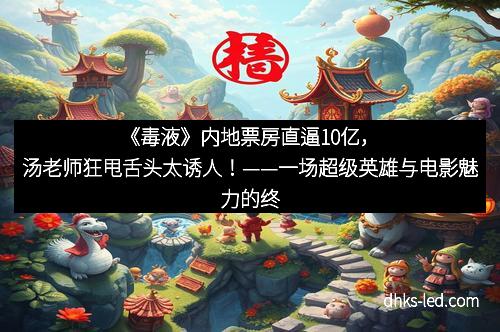 《毒液》内地票房直逼10亿，汤老师狂甩舌头太诱人！——一场超级英雄与电影魅力的终极碰撞